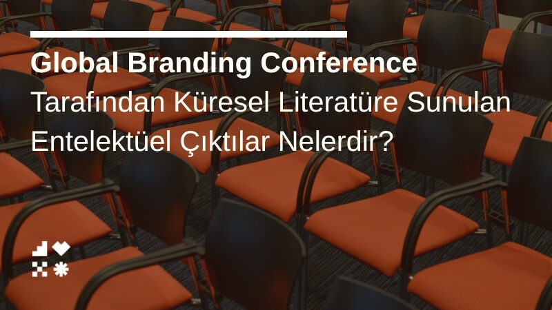 Global Branding Conference Tarafından Küresel Literatüre Sunulan Entelektüel Çıktılar Nelerdir?